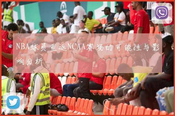 NBA球员重返NCAA赛场的可能性与影响分析