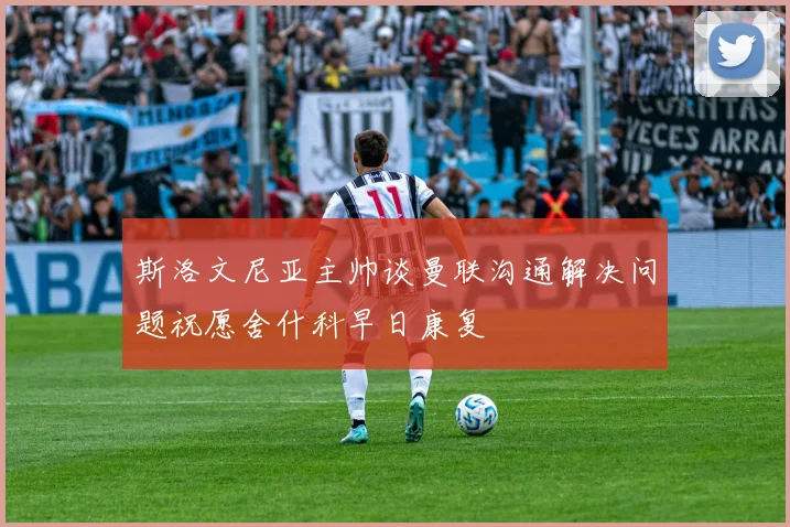 斯洛文尼亚主帅谈曼联沟通解决问题祝愿舍什科早日康复