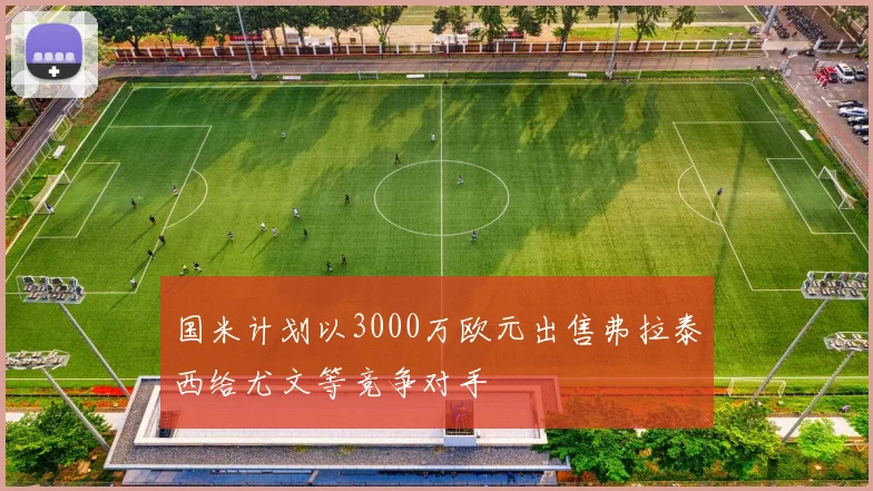 国米计划以3000万欧元出售弗拉泰西给尤文等竞争对手