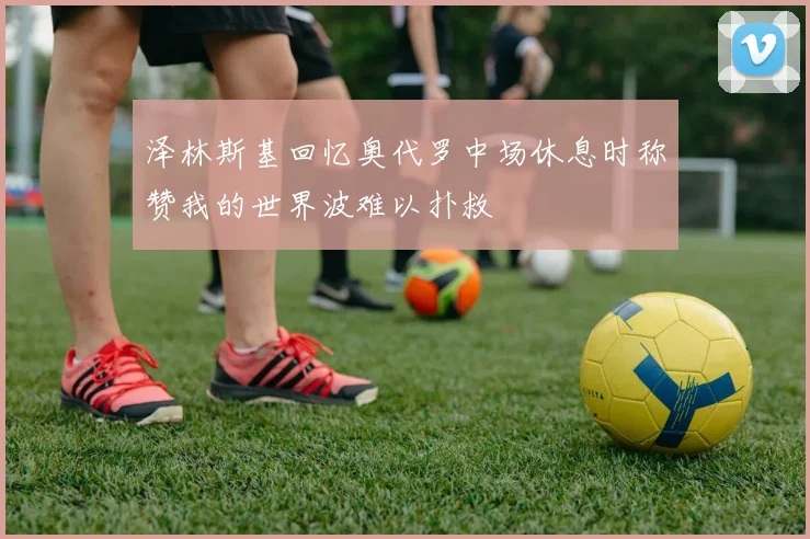 泽林斯基回忆奥代罗中场休息时称赞我的世界波难以扑救